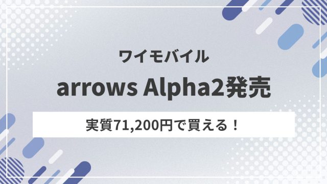 arrows Alpha2がワイモバイルで実質71,200円！MNPなら20,696円引き＋3,000円相当還元