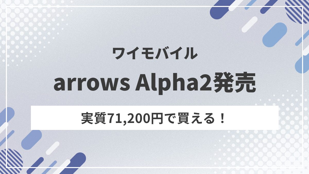 arrows Alpha2がワイモバイルで実質71,200円！MNPなら20,696円引き＋3,000円相当還元