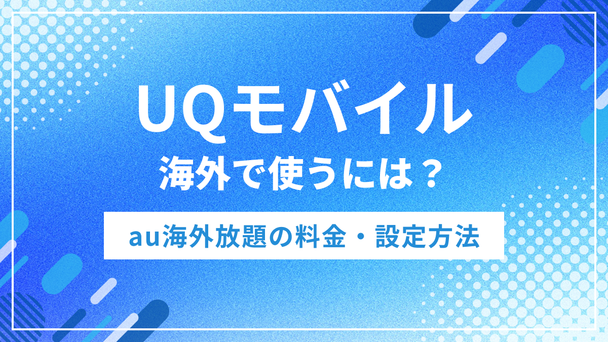 UQモバイルは海外で使える？au海外放題の料金・設定方法・注意点を解説